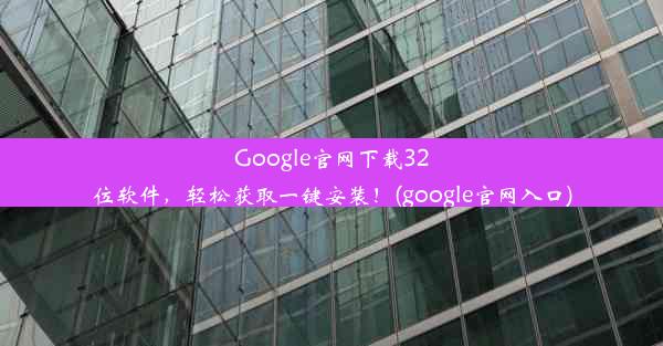 Google官网下载32位软件，轻松获取一键安装！(google官网入口)