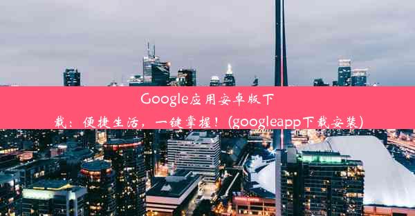 Google应用安卓版下载：便捷生活，一键掌握！(googleapp下载安装)