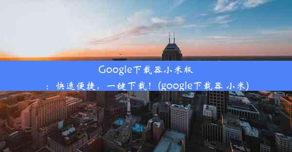 Google下载器小米版：快速便捷，一键下载！(google下载器 小米)