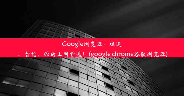 Google浏览器：极速、智能、你的上网首选！(google chrome谷歌浏览器)