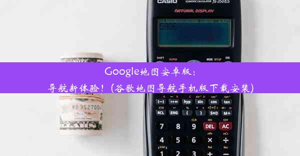 Google地图安卓版：导航新体验！(谷歌地图导航手机版下载安装)