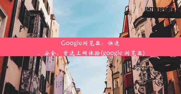 Google浏览器：快速、安全，首选上网体验(google 浏览器)