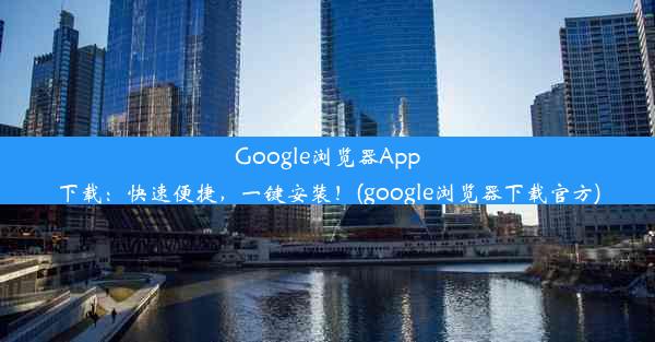 Google浏览器App下载：快速便捷，一键安装！(google浏览器下载官方)