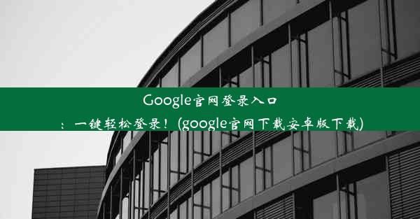 Google官网登录入口：一键轻松登录！(google官网下载安卓版下载)