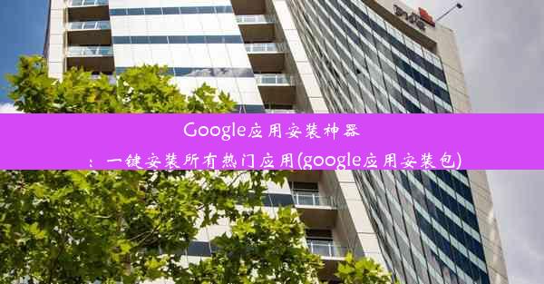 Google应用安装神器：一键安装所有热门应用(google应用安装包)