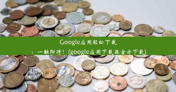 Google应用轻松下载：一触即得！(google应用下载器官方下载)