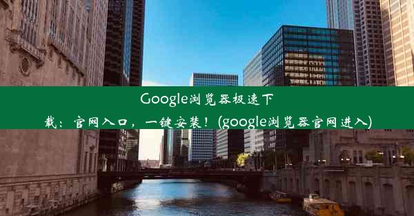 Google浏览器极速下载：官网入口，一键安装！(google浏览器官网进入)