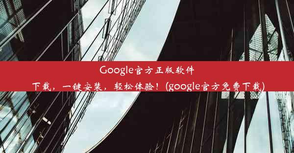 Google官方正版软件下载，一键安装，轻松体验！(google官方免费下载)