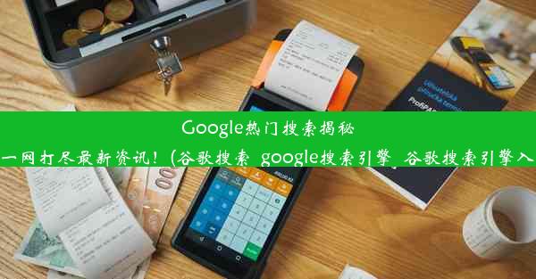 Google热门搜索揭秘：一网打尽最新资讯！(谷歌搜索_google搜索引擎_谷歌搜索引擎入口)