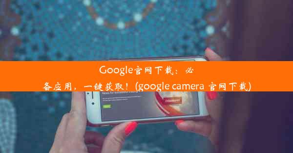 Google官网下载：必备应用，一键获取！(google camera 官网下载)