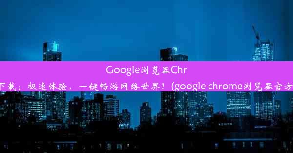 Google浏览器Chrome下载：极速体验，一键畅游网络世界！(google chrome浏览器官方下载)