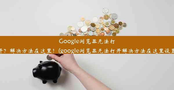 Google浏览器无法打开？解决方法在这里！(google浏览器无法打开解决方法在这里设置)