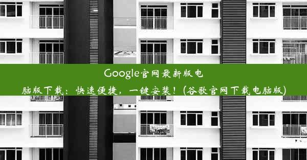 Google官网最新版电脑版下载：快速便捷，一键安装！(谷歌官网下载电脑版)