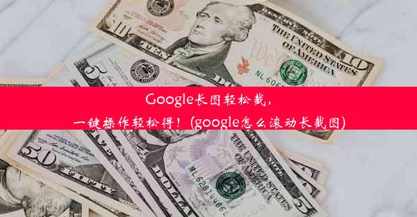 Google长图轻松截，一键操作轻松得！(google怎么滚动长截图)