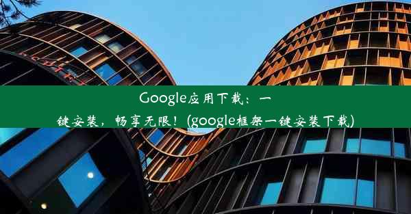 Google应用下载：一键安装，畅享无限！(google框架一键安装下载)