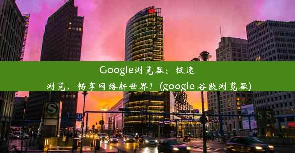 Google浏览器：极速浏览，畅享网络新世界！(google 谷歌浏览器)