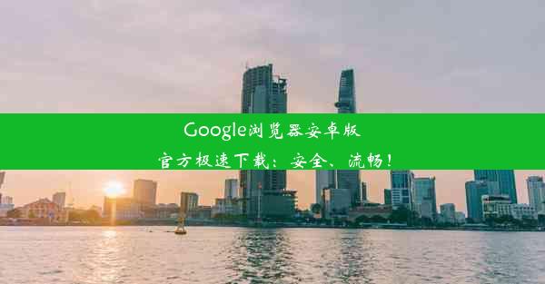 Google浏览器安卓版官方极速下载：安全、流畅！