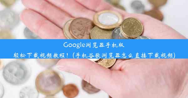 Google浏览器手机版轻松下载视频教程！(手机谷歌浏览器怎么直接下载视频)