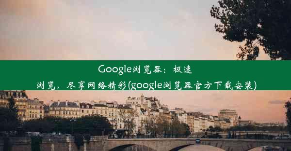 Google浏览器：极速浏览，尽享网络精彩(google浏览器官方下载安装)