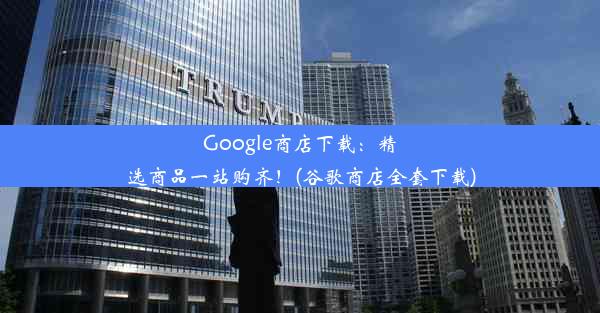 Google商店下载：精选商品一站购齐！(谷歌商店全套下载)