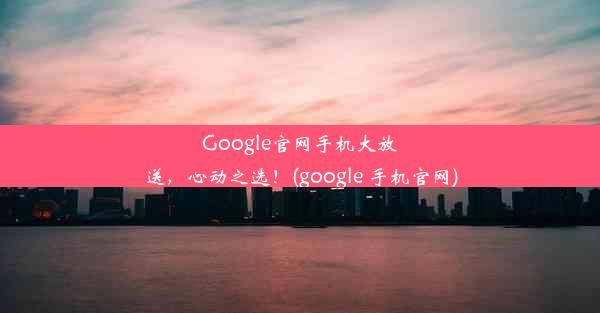 Google官网手机大放送，心动之选！(google 手机官网)