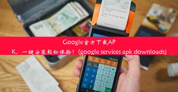 Google官方下载APK，一键安装轻松体验！(google services apk downloads)