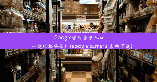 Google官网登录入口：一键轻松登录！(google camera 官网下载)