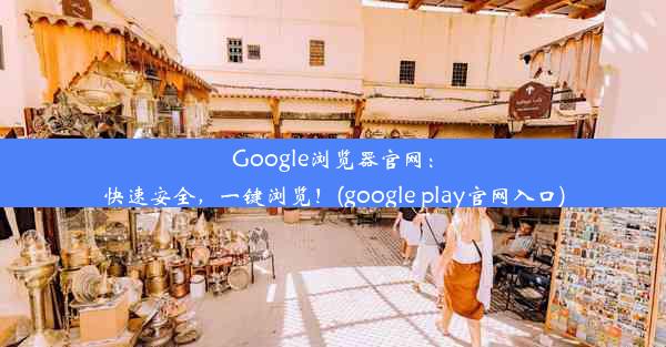 Google浏览器官网：快速安全，一键浏览！(google play官网入口)