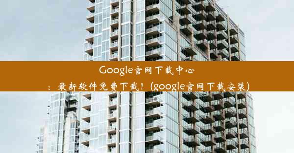 Google官网下载中心：最新软件免费下载！(google官网下载安装)