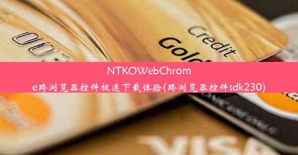 NTKOWebChrome跨浏览器控件极速下载体验(跨浏览器控件sdk230)