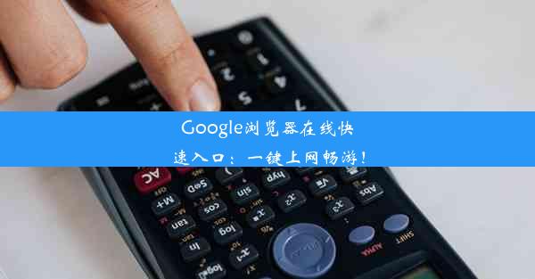 Google浏览器在线快速入口：一键上网畅游！