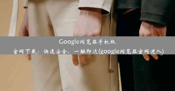 Google浏览器手机版官网下载：快速安全，一触即达(google浏览器官网进入)