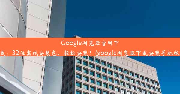 Google浏览器官网下载：32位离线安装包，轻松安装！(google浏览器下载安装手机版)