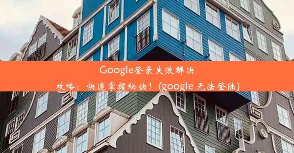 Google登录失败解决攻略：快速掌握秘诀！(google 无法登陆)