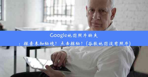 Google地图照片缺失：探索未知秘境！点击探秘！(谷歌地图没有照片)