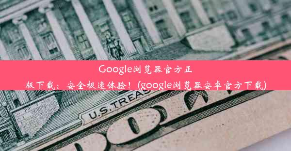 Google浏览器官方正版下载：安全极速体验！(google浏览器安卓官方下载)