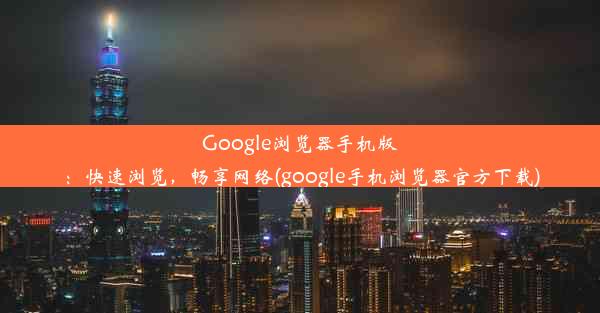 Google浏览器手机版：快速浏览，畅享网络(google手机浏览器官方下载)