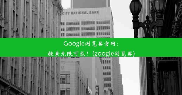 Google浏览器官网：探索无限可能！(google浏览器)