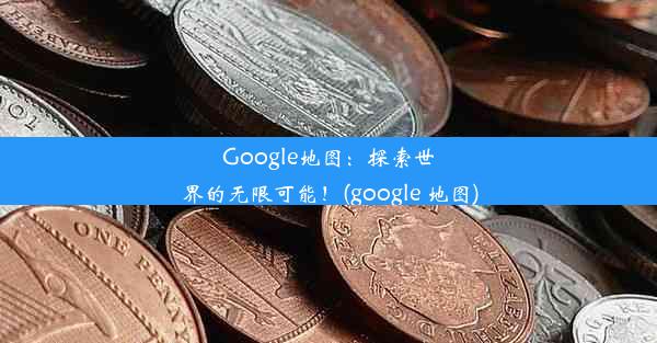 Google地图：探索世界的无限可能！(google 地图)