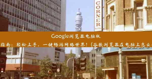 Google浏览器电脑版使用指南：轻松上手，一键畅游网络世界！(谷歌浏览器在电脑上怎么使用)