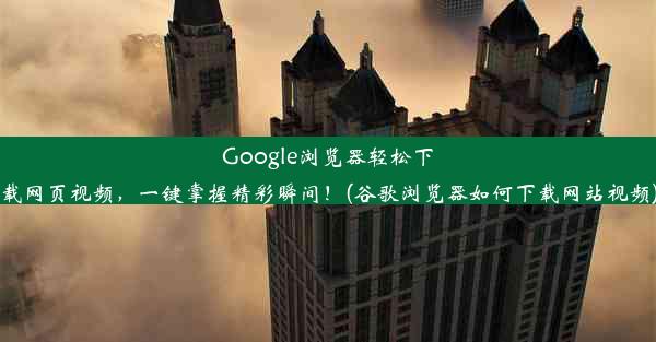 Google浏览器轻松下载网页视频，一键掌握精彩瞬间！(谷歌浏览器如何下载网站视频)