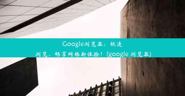 Google浏览器：极速浏览，畅享网络新体验！(google 浏览器)