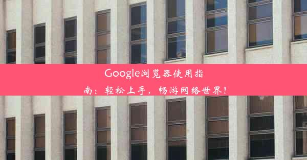 Google浏览器使用指南：轻松上手，畅游网络世界！