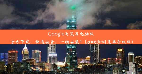 Google浏览器电脑版官方下载：快速安全，一键安装！(google浏览器手机版)