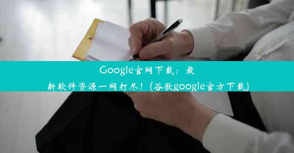 Google官网下载：最新软件资源一网打尽！(谷歌google官方下载)