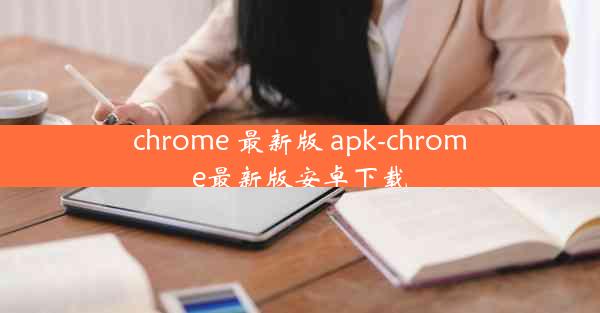 chrome 最新版 apk-chrome最新版安卓下载