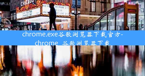 chrome.exe谷歌浏览器下载官方-chrome_谷歌浏览器下载