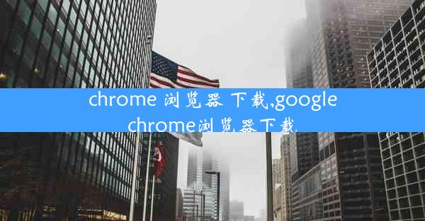 chrome 浏览器 下载,googlechrome浏览器下载