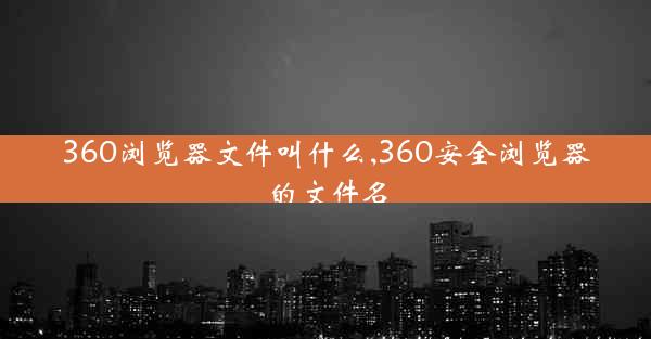 360浏览器文件叫什么,360安全浏览器的文件名