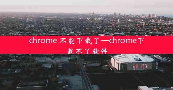 chrome 不能下载了—chrome下载不了软件